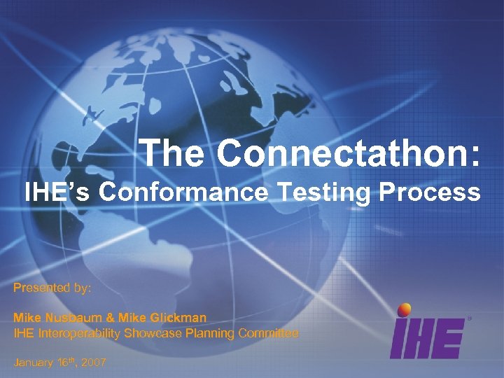 The Connectathon: IHE’s Conformance Testing Process Presented by: Mike Nusbaum & Mike Glickman IHE