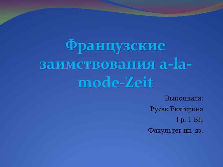 Французские заимствования a-lamode-Zeit Выполнила: Русак Екатерина Гр. 1 БН Факультет ин. яз. 