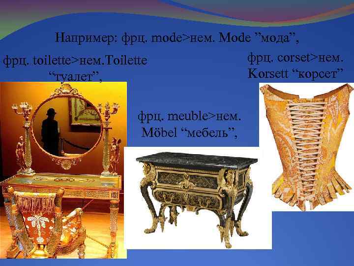 Например: фрц. mode˃нем. Mode ”мода”, фрц. corset˃нем. фрц. toilette˃нем. Toilette Korsett “корсет” “туалет”, фрц.