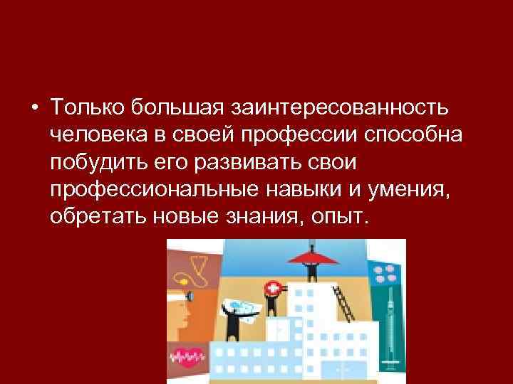  • Только большая заинтересованность человека в своей профессии способна побудить его развивать свои