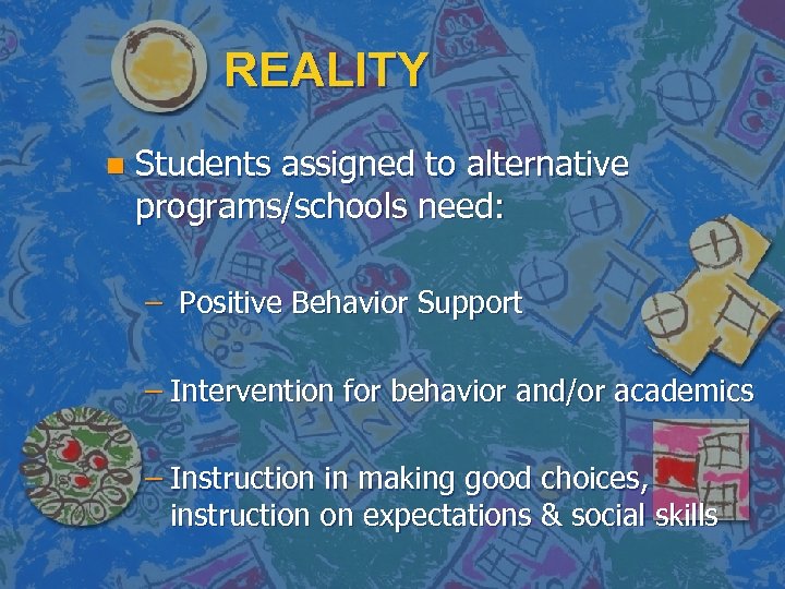 REALITY n Students assigned to alternative programs/schools need: – Positive Behavior Support – Intervention