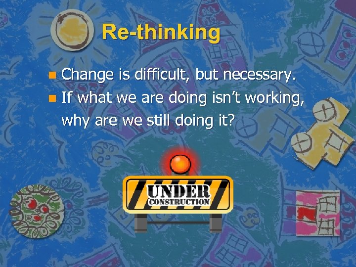 Re-thinking Change is difficult, but necessary. n If what we are doing isn’t working,