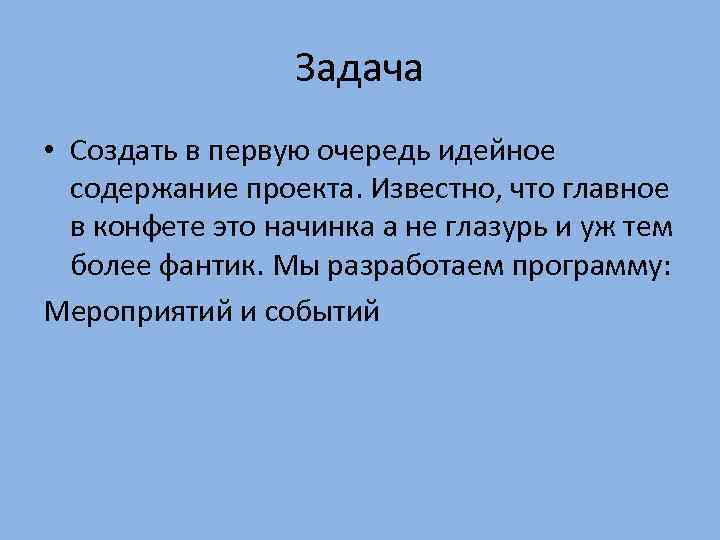 Задача • Создать в первую очередь идейное содержание проекта. Известно, что главное в конфете