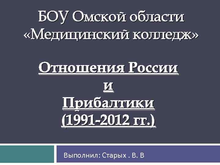 БОУ Омской области «Медицинский колледж» Отношения России и Прибалтики (1991 -2012 гг. ) Выполнил: