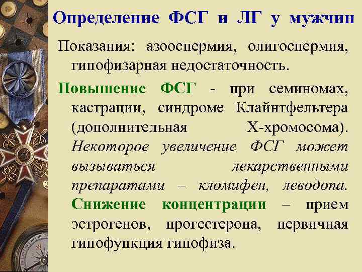 Определение ФСГ и ЛГ у мужчин Показания: азооспермия, олигоспермия, гипофизарная недостаточность. Повышение ФСГ -