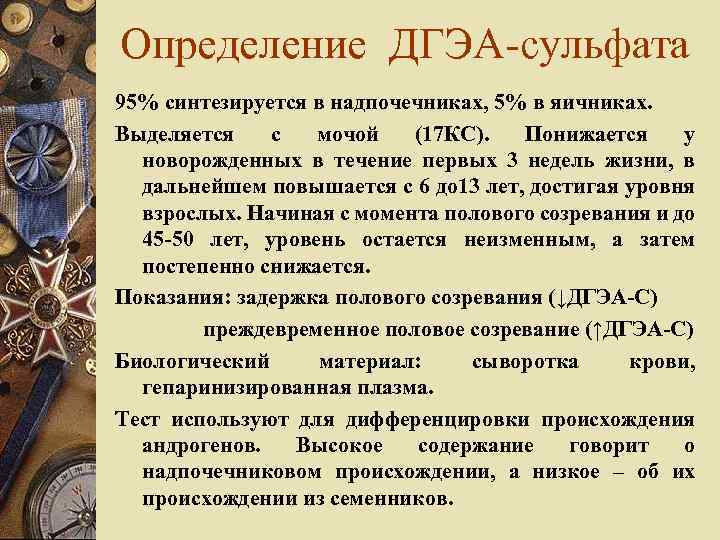 Определение ДГЭА-сульфата 95% синтезируется в надпочечниках, 5% в яичниках. Выделяется с мочой (17 КС).