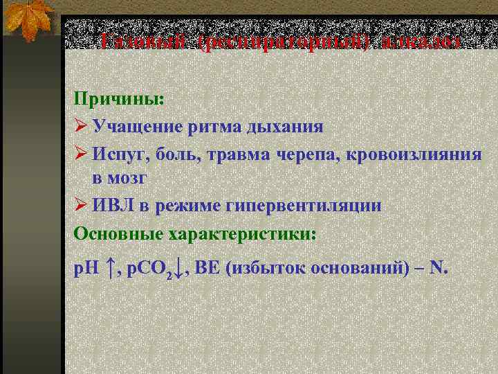Газовый (респираторный) алкалоз Причины: Ø Учащение ритма дыхания Ø Испуг, боль, травма черепа, кровоизлияния