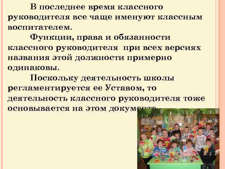 В последнее время классного руководителя все чаще именуют классным воспитателем. Функции, права и обязанности