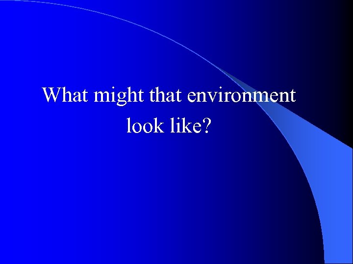 What might that environment look like? 