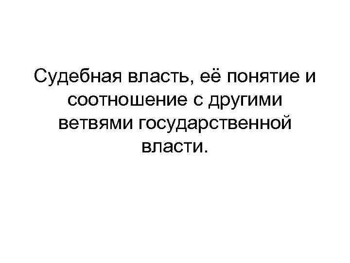 Судебная власть, её понятие и соотношение с другими ветвями государственной власти. 