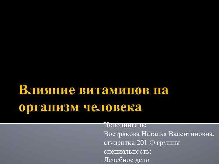 Влияние витаминов на организм человека Исполнитель: Вострякова Наталья Валентиновна, студентка 201 Ф группы специальность: