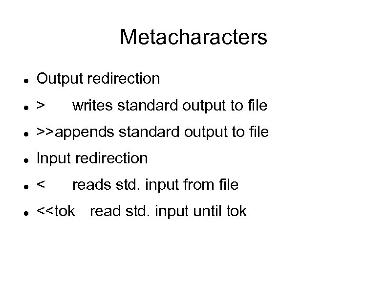 Metacharacters Output redirection > >>appends standard output to file Input redirection < <<tok read