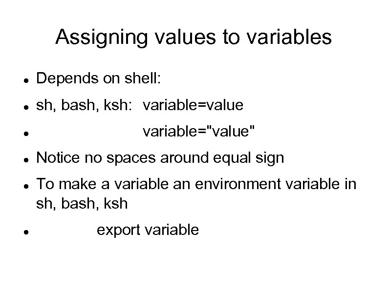 Assigning values to variables Depends on shell: sh, bash, ksh: variable=value variable="value" Notice no