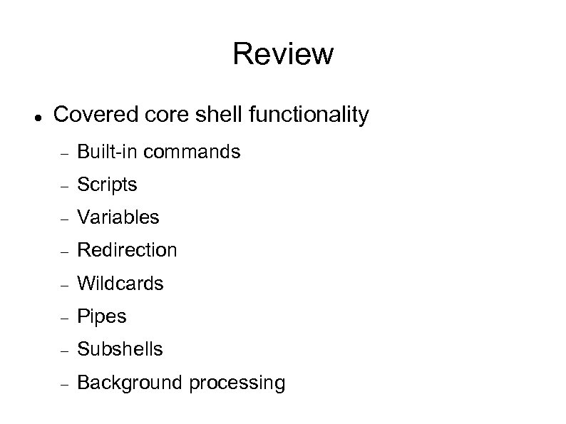 Review Covered core shell functionality Built-in commands Scripts Variables Redirection Wildcards Pipes Subshells Background