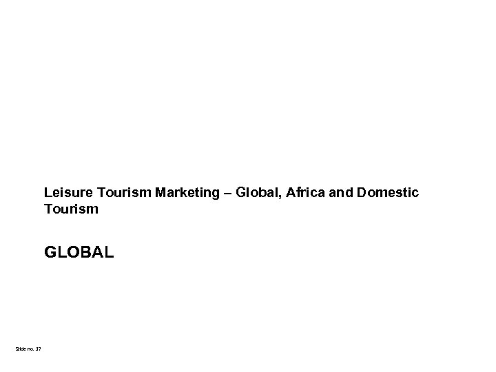 Leisure Tourism Marketing – Global, Africa and Domestic Tourism GLOBAL Slide no. 37 