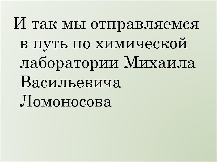 И так мы отправляемся в путь по химической лаборатории Михаила Васильевича Ломоносова 