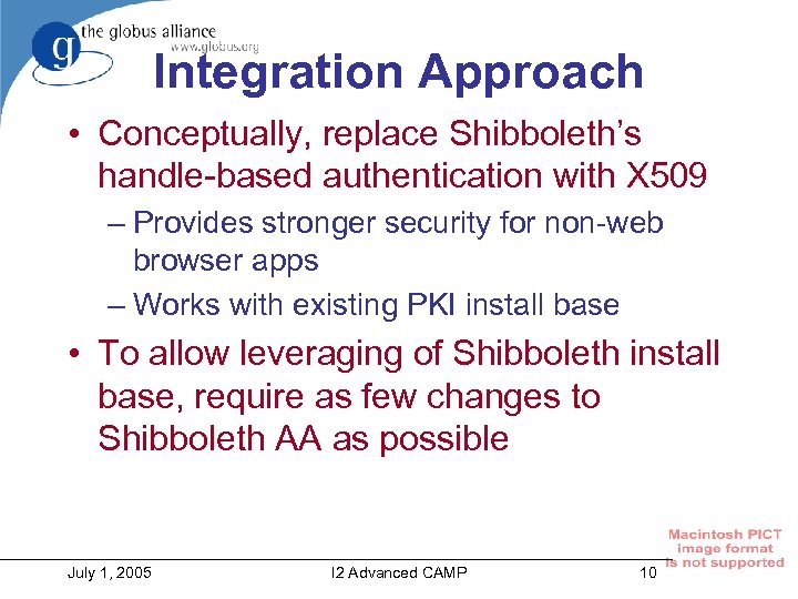 Integration Approach • Conceptually, replace Shibboleth’s handle-based authentication with X 509 – Provides stronger