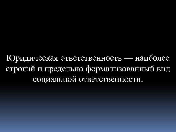Юридическая ответственность — наиболее строгий и предельно формализованный вид социальной ответственности. 