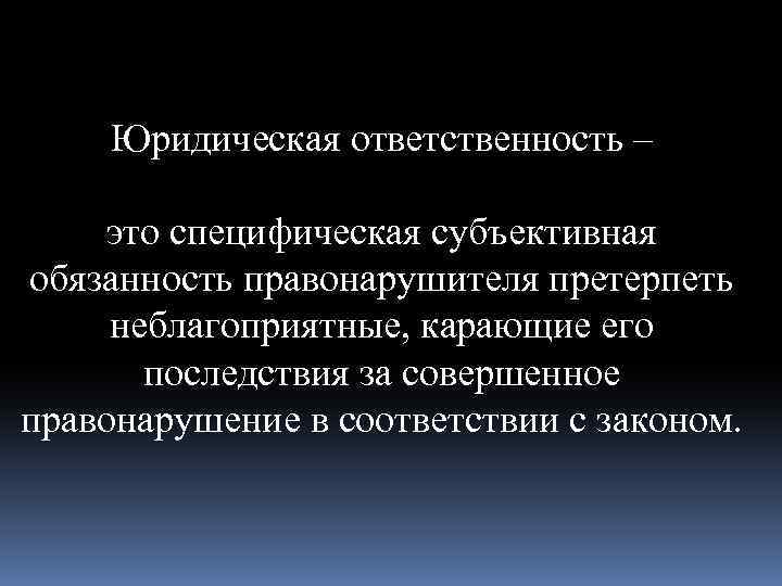 Юридическая ответственность – это специфическая субъективная обязанность правонарушителя претерпеть неблагоприятные, карающие его последствия за