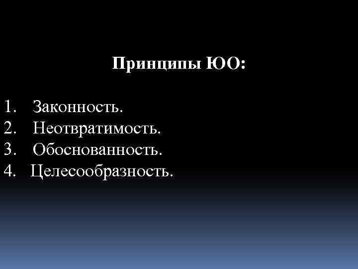 Принципы ЮО: 1. Законность. 2. Неотвратимость. 3. Обоснованность. 4. Целесообразность. 