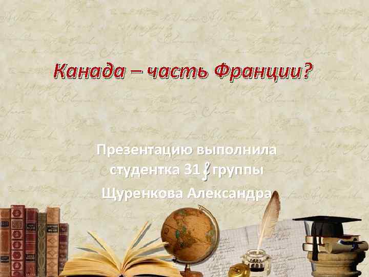 Канада – часть Франции? Презентацию выполнила студентка 31 f группы Щуренкова Александра 