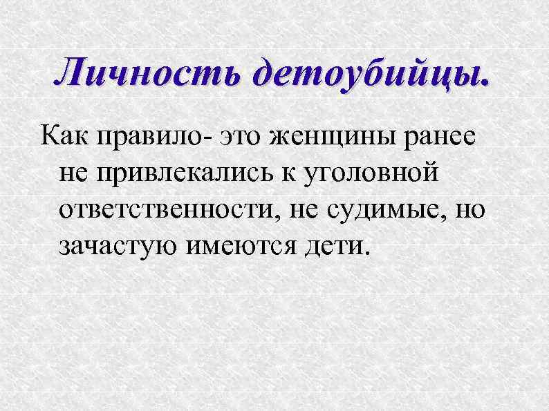 Личность детоубийцы. Как правило- это женщины ранее не привлекались к уголовной ответственности, не судимые,