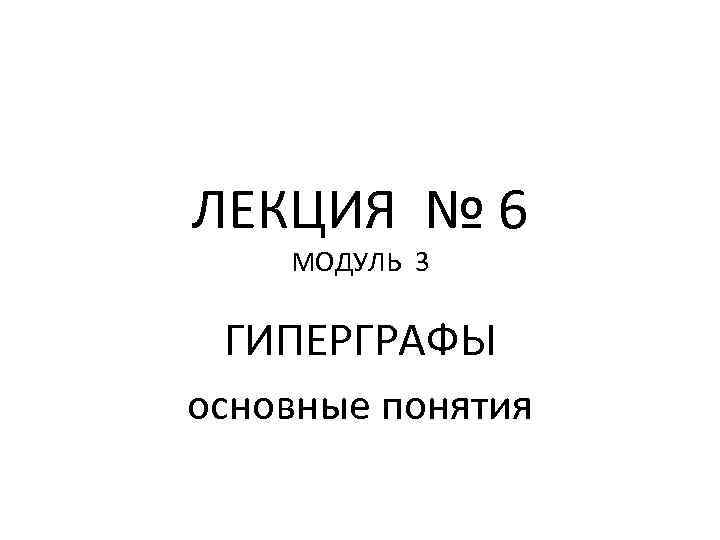 ЛЕКЦИЯ № 6 МОДУЛЬ 3 ГИПЕРГРАФЫ основные понятия 