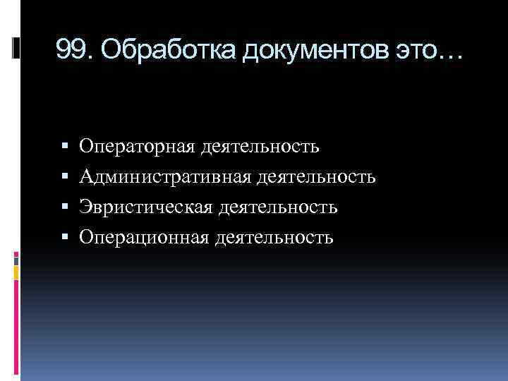 99. Обработка документов это… Операторная деятельность Административная деятельность Эвристическая деятельность Операционная деятельность 