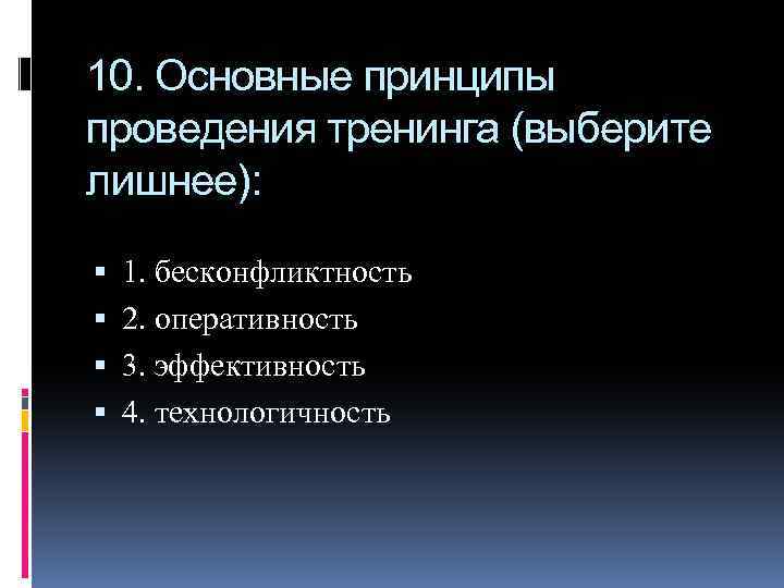 10. Основные принципы проведения тренинга (выберите лишнее): 1. бесконфликтность 2. оперативность 3. эффективность 4.