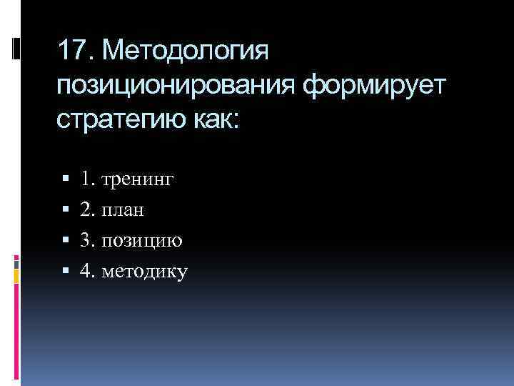 17. Методология позиционирования формирует стратегию как: 1. тренинг 2. план 3. позицию 4. методику