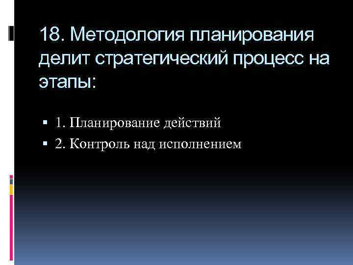 18. Методология планирования делит стратегический процесс на этапы: 1. Планирование действий 2. Контроль над