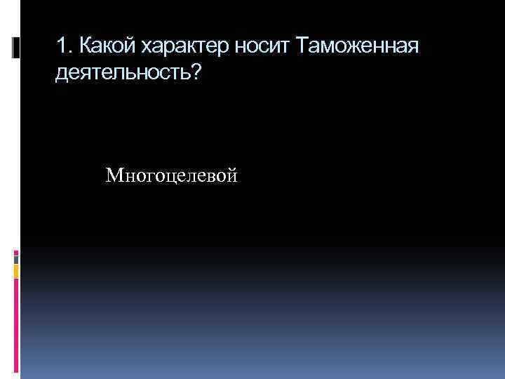 1. Какой характер носит Таможенная деятельность? Многоцелевой 