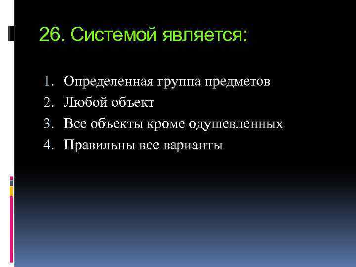 26. Системой является: 1. 2. 3. 4. Определенная группа предметов Любой объект Все объекты