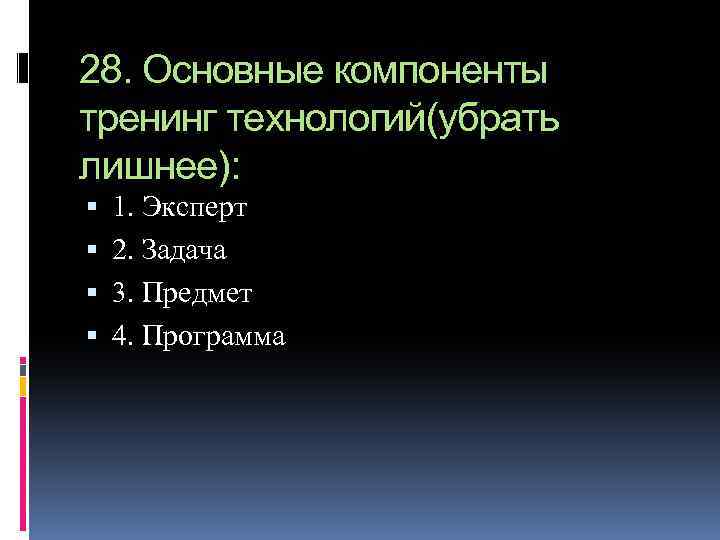 28. Основные компоненты тренинг технологий(убрать лишнее): 1. Эксперт 2. Задача 3. Предмет 4. Программа