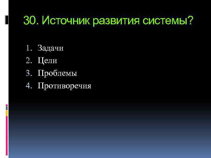 30. Источник развития системы? 1. 2. 3. 4. Задачи Цели Проблемы Противоречия 