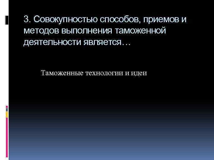 3. Совокупностью способов, приемов и методов выполнения таможенной деятельности является… Таможенные технологии и идеи