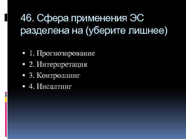 46. Сфера применения ЭС разделена на (уберите лишнее) 1. Прогнозирование 2. Интерпретация 3. Контроллинг