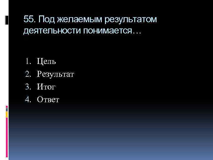 55. Под желаемым результатом деятельности понимается… 1. 2. 3. 4. Цель Результат Итог Ответ