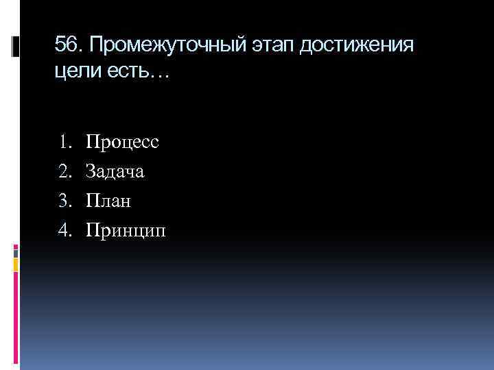 56. Промежуточный этап достижения цели есть… 1. 2. 3. 4. Процесс Задача План Принцип
