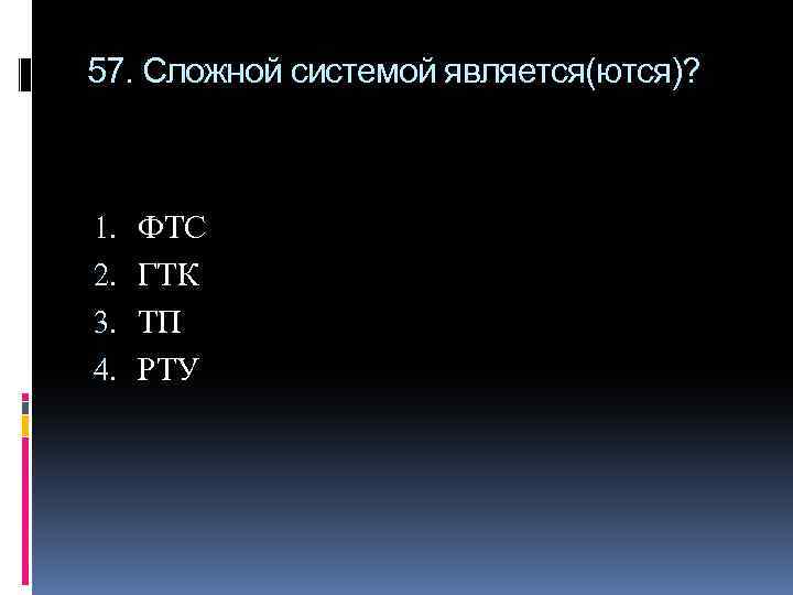 57. Сложной системой является(ются)? 1. 2. 3. 4. ФТС ГТК ТП РТУ 