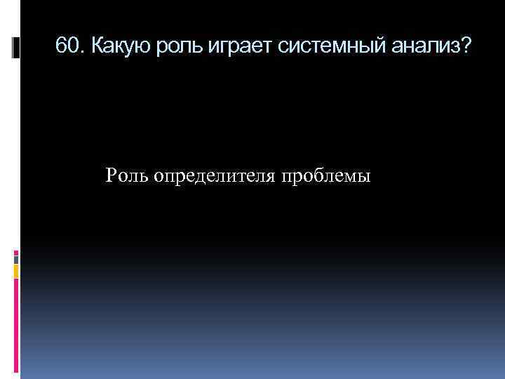 60. Какую роль играет системный анализ? Роль определителя проблемы 