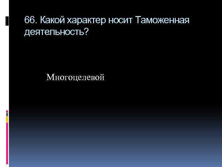 66. Какой характер носит Таможенная деятельность? Многоцелевой 