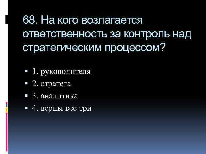 68. На кого возлагается ответственность за контроль над стратегическим процессом? 1. руководителя 2. стратега