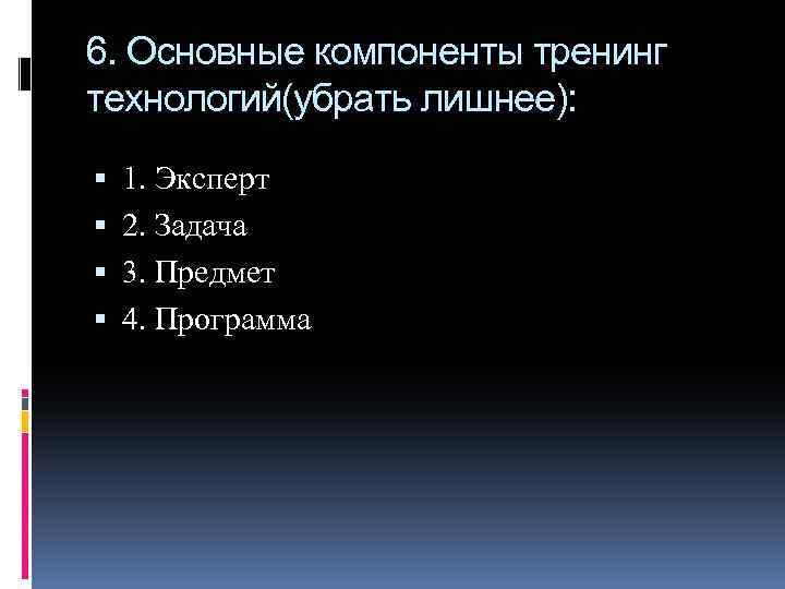 6. Основные компоненты тренинг технологий(убрать лишнее): 1. Эксперт 2. Задача 3. Предмет 4. Программа