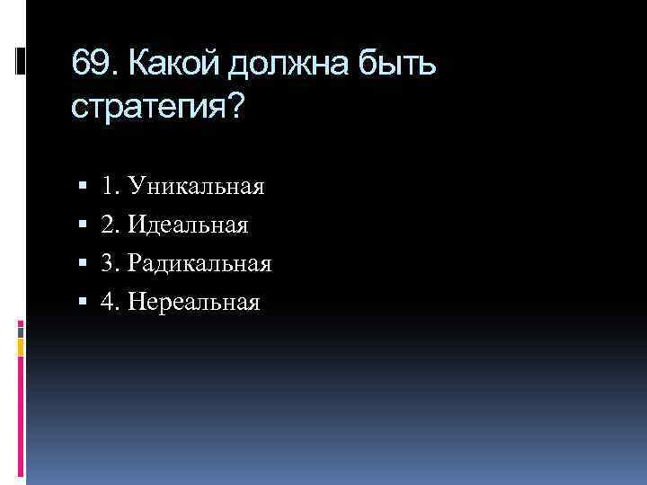 69. Какой должна быть стратегия? 1. Уникальная 2. Идеальная 3. Радикальная 4. Нереальная 