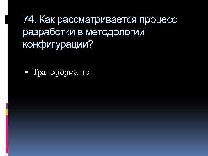 74. Как рассматривается процесс разработки в методологии конфигурации? Трансформация 