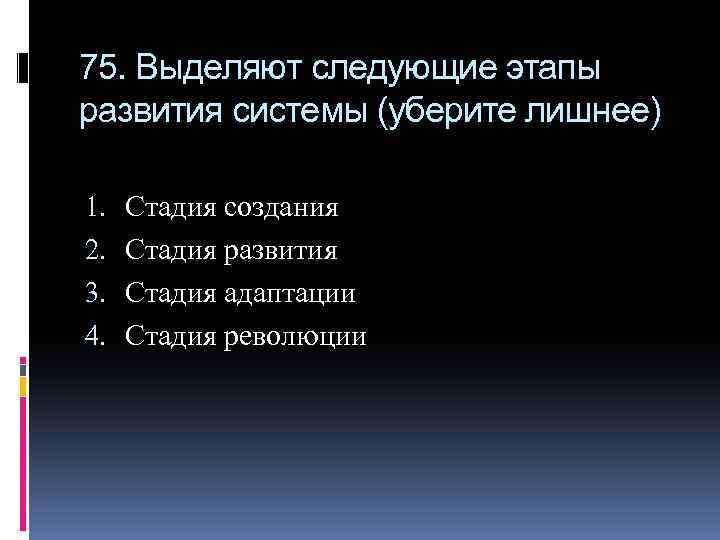 75. Выделяют следующие этапы развития системы (уберите лишнее) 1. 2. 3. 4. Стадия создания