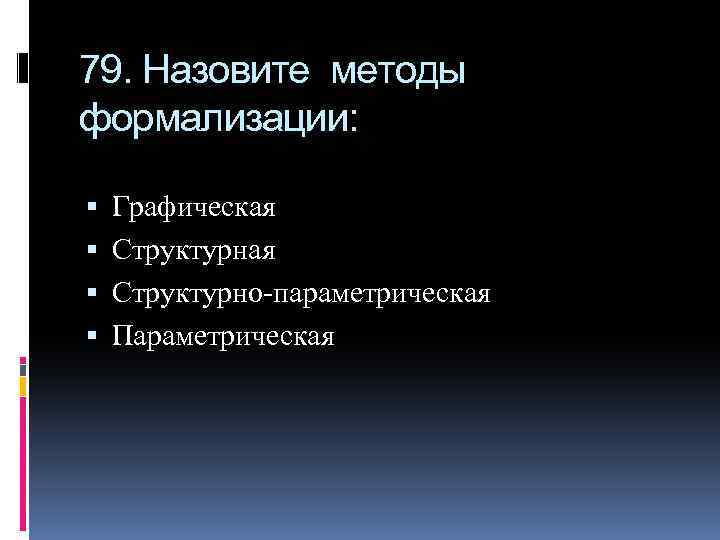 79. Назовите методы формализации: Графическая Структурно-параметрическая Параметрическая 