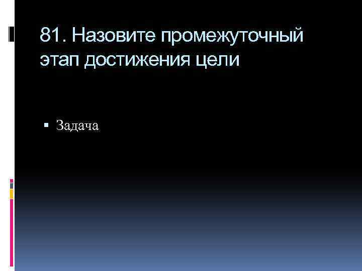 81. Назовите промежуточный этап достижения цели Задача 