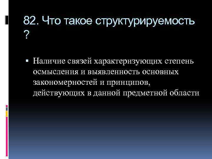 82. Что такое структурируемость ? Наличие связей характеризующих степень осмысления и выявленность основных закономерностей